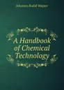 A Handbook of Chemical Technology - Johannes Rudolf Wagner