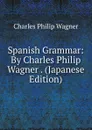 Spanish Grammar: By Charles Philip Wagner . (Japanese Edition) - Charles Philip Wagner