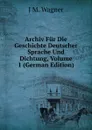 Archiv Fur Die Geschichte Deutscher Sprache Und Dichtung, Volume 1 (German Edition) - J M. Wagner