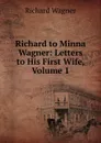 Richard to Minna Wagner: Letters to His First Wife, Volume 1 - Richard Wagner