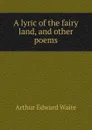 A lyric of the fairy land, and other poems - Arthur Edward Waite