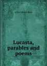 Lucasta, parables and poems - Arthur Edward Waite