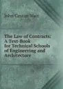 The Law of Contracts: A Text-Book for Technical Schools of Engineering and Architecture - John Cassan Wait