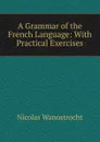 A Grammar of the French Language: With Practical Exercises - Nicolas Wanostrocht