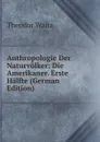 Anthropologie Der Naturvolker: Die Amerikaner. Erste Halfte (German Edition) - Theodor Waitz