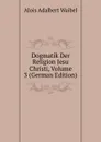 Dogmatik Der Religion Jesu Christi, Volume 3 (German Edition) - Alois Adalbert Waibel