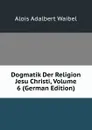 Dogmatik Der Religion Jesu Christi, Volume 6 (German Edition) - Alois Adalbert Waibel