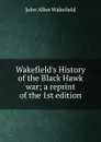 Wakefield.s History of the Black Hawk war; a reprint of the 1st edition - John Allen Wakefield