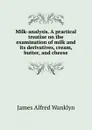 Milk-analysis. A practical treatise on the examination of milk and its derivatives, cream, butter, and cheese - James Alfred Wanklyn