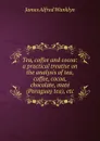 Tea, coffee and cocoa: a practical treatise on the analysis of tea, coffee, cocoa, chocolate, mate (Paraguay tea), etc - James Alfred Wanklyn