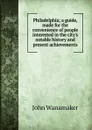 Philadelphia; a guide, made for the convenience of people interested in the city.s notable history and present achievements - John Wanamaker