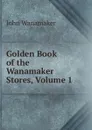 Golden Book of the Wanamaker Stores, Volume 1 - John Wanamaker