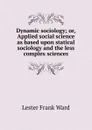 Dynamic sociology; or, Applied social science as based upon statical sociology and the less complex sciences - Ward Lester Frank