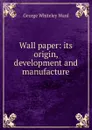 Wall paper: its origin, development and manufacture - George Whiteley Ward