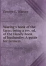 Waring.s book of the farm; being a rev. ed. of the Handy-book of husbandry. A guide for farmers. - George E. Waring