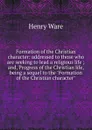 Formation of the Christian character: addressed to those who are seeking to lead a religious life ; and, Progress of the Christian life, being a sequel to the 