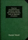 Practice of parliamentary elections, and the law relating thereto: with an appendix of statutes - Daniel Ward