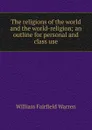 The religions of the world and the world-religion; an outline for personal and class use - William Fairfield Warren