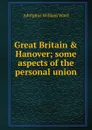 Great Britain . Hanover; some aspects of the personal union - Adolphus William Ward