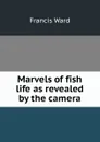 Marvels of fish life as revealed by the camera - Francis Ward