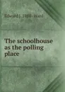 The schoolhouse as the polling place - Edward J. 1880- Ward