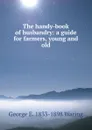 The handy-book of husbandry: a guide for farmers, young and old - George E. Waring