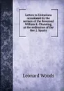 Letters to Unitarians occasioned by the sermon of the Reverend William E. Channing, at the ordination of the Rev. J. Sparks - Leonard Woods