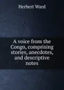 A voice from the Congo, comprising stories, anecdotes, and descriptive notes - Herbert Ward