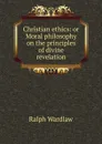Christian ethics: or Moral philosophy on the principles of divine revelation - Ralph Wardlaw