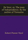 De Vere; or, The man of independence. By the author of Tremaine - Robert Plumer Ward