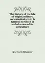 The history of the Isle of Wight; military, ecclesiastical, civil, . natural: to which is added a view of its agriculture - Richard Warner