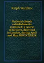 National church establishments examined; a course of lectures, delivered in London, during April and May MDCCCXXXIX - Ralph Wardlaw