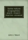 Some nature biographies: plant--insect--marine--mineral - John J Ward