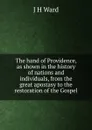 The hand of Providence, as shown in the history of nations and individuals, from the great apostasy to the restoration of the Gospel - J H Ward