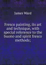 Fresco painting, its art and technique, with special reference to the buono and spirit fresco methods; - James Ward