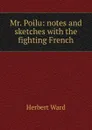 Mr. Poilu: notes and sketches with the fighting French - Herbert Ward
