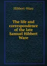 The life and correspondence of the late Samuel Hibbert Ware - Hibbert-Ware