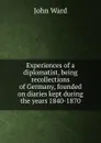 Experiences of a diplomatist, being recollections of Germany, founded on diaries kept during the years 1840-1870 - John Ward