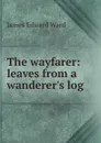 The wayfarer: leaves from a wanderer.s log - James Edward Ward