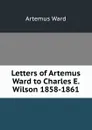 Letters of Artemus Ward to Charles E. Wilson 1858-1861 - Artemus Ward