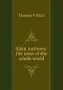 Saint Anthony: the saint of the whole world - Thomas F Ward