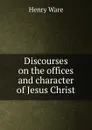 Discourses on the offices and character of Jesus Christ - Henry Ware