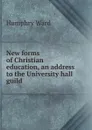 New forms of Christian education, an address to the University hall guild - Humphry Ward