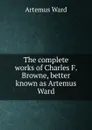 The complete works of Charles F. Browne, better known as Artemus Ward - Artemus Ward