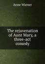 The rejuvenation of Aunt Mary, a three-act comedy - Anne Warner