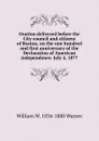 Oration delivered before the City council and citizens of Boston, on the one hundred and first anniversary of the Declaration of American independence. July 4, 1877 - William W. 1834-1880 Warren