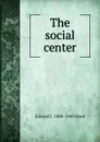 The social center - Edward J. 1880-1943 Ward