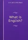 What is English. - C H. 1872-1935 Ward