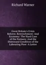 Great Britain.s Crisis Reform: Retrenchment: And Economy: The Hard Case of the Farmers: And the Distressed Condition of the Labouring Poor: A Letter - Richard Warner