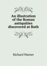 An illustration of the Roman antiquities discovered at Bath - Richard Warner